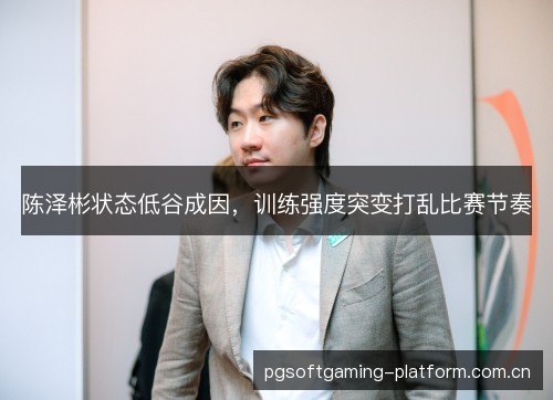 陈泽彬状态低谷成因,训练强度突变打乱比赛节奏 陈泽彬状态低谷成因,训练强度突变打乱比赛节奏