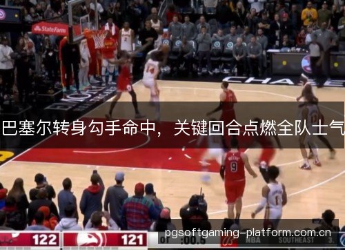 巴塞尔转身勾手命中，关键回合点燃全队士气