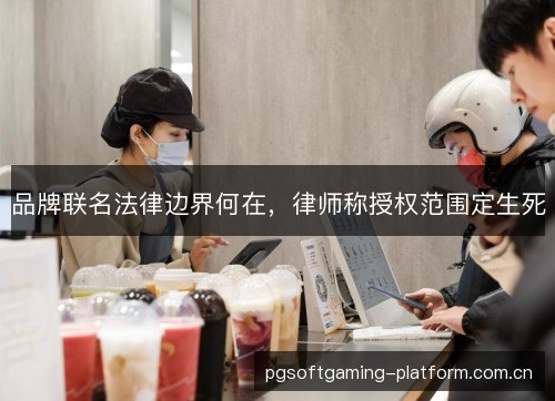 品牌联名法律边界何在，律师称授权范围定生死